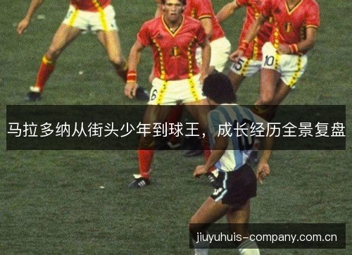 马拉多纳从街头少年到球王，成长经历全景复盘