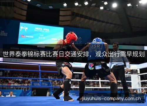 世界泰拳锦标赛比赛日交通安排,观众出行需早规划 世界泰拳锦标赛比赛日交通安排,观众出行需早规划