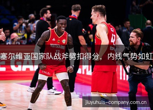 塞尔维亚国家队战斧劈扣得分，内线气势如虹